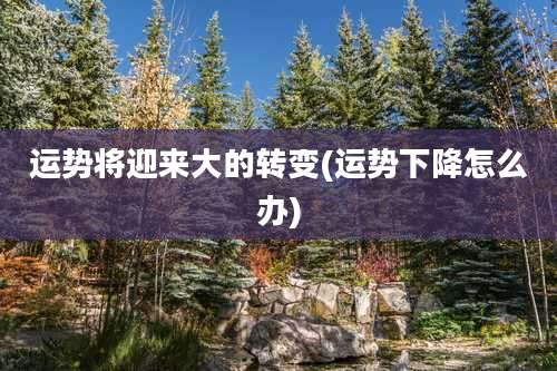 运势将迎来大的转变(运势下降怎么办)