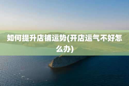 如何提升店铺运势(开店运气不好怎么办)