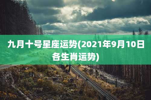 九月十号星座运势(2021年9月10日各生肖运势)