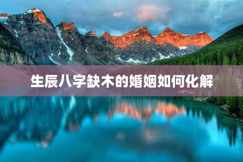 生辰八字缺木的婚姻如何化解