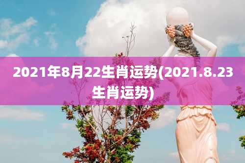 2021年8月22生肖运势(2021.8.23生肖运势)