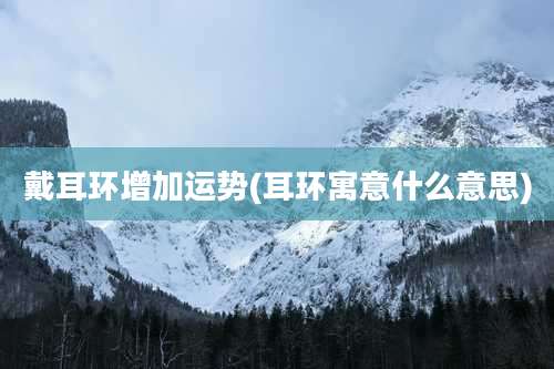 戴耳环增加运势(耳环寓意什么意思)