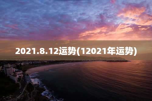 2021.8.12运势(12021年运势)