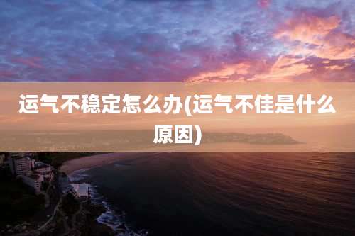 运气不稳定怎么办(运气不佳是什么原因)