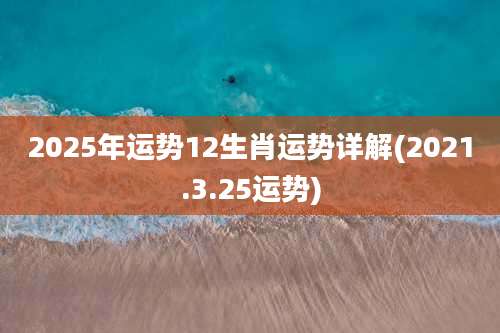 2025年运势12生肖运势详解(2021.3.25运势)