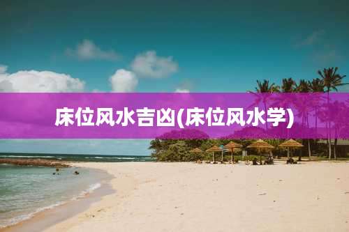 床位风水吉凶(床位风水学)