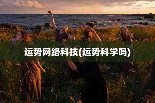 运势网络科技(运势科学吗)