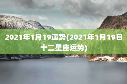 2021年1月19运势(2021年1月19日十二星座运势)