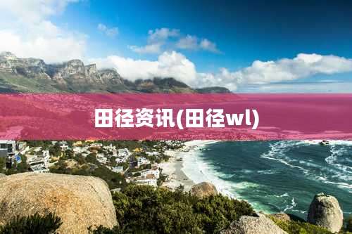 田径资讯(田径wl)