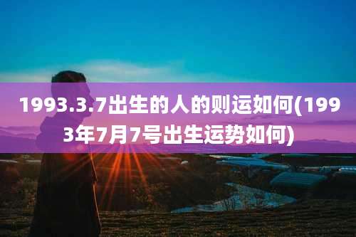 1993.3.7出生的人的则运如何(1993年7月7号出生运势如何)