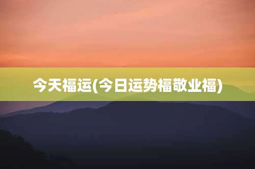 今天福运(今日运势福敬业福)