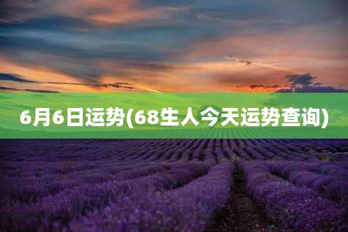 6月6日运势(68生人今天运势查询)