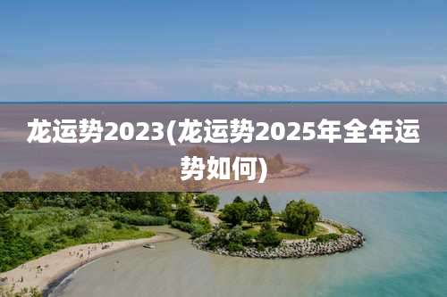 龙运势2023(龙运势2025年全年运势如何)
