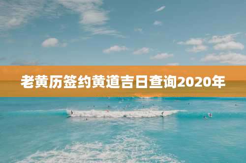 老黄历签约黄道吉日查询2020年