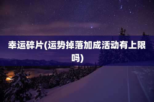 幸运碎片(运势掉落加成活动有上限吗)