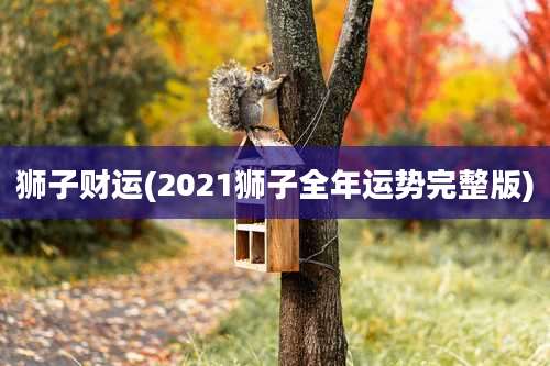 狮子财运(2021狮子全年运势完整版)