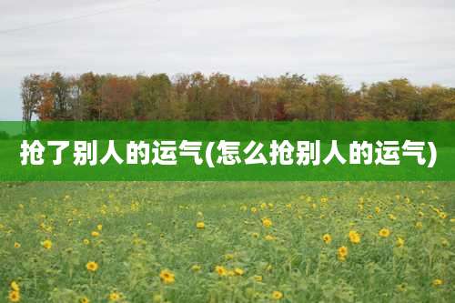 抢了别人的运气(怎么抢别人的运气)