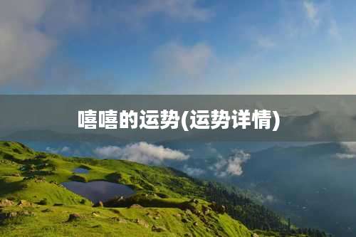 嘻嘻的运势(运势详情)