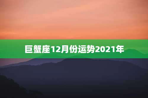 巨蟹座12月份运势2021年