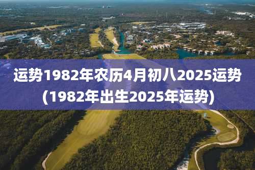 运势1982年农历4月初八2025运势(1982年出生2025年运势)