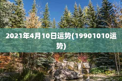 2021年4月10日运势(19901010运势)