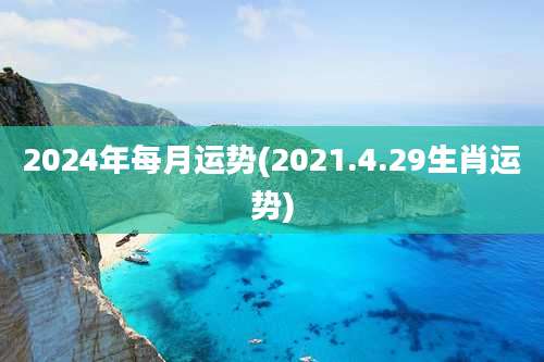 2024年每月运势(2021.4.29生肖运势)