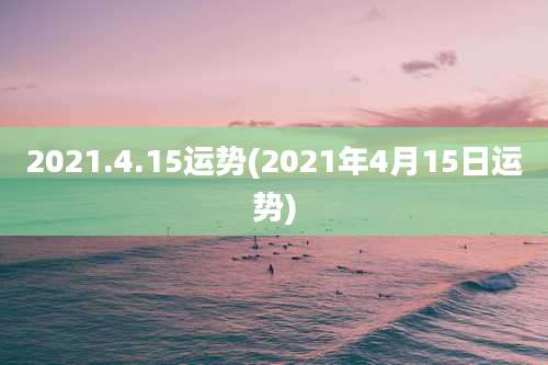 2021.4.15运势(2021年4月15日运势)