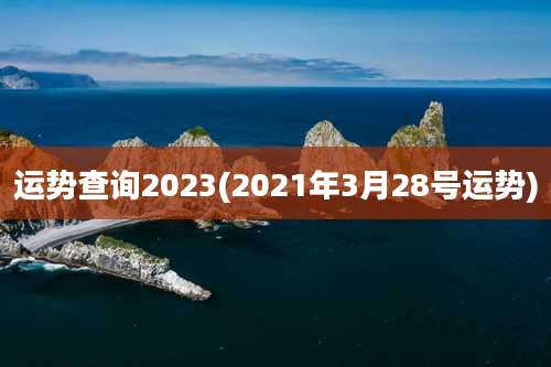 运势查询2023(2021年3月28号运势)