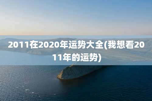 2011在2020年运势大全(我想看2011年的运势)