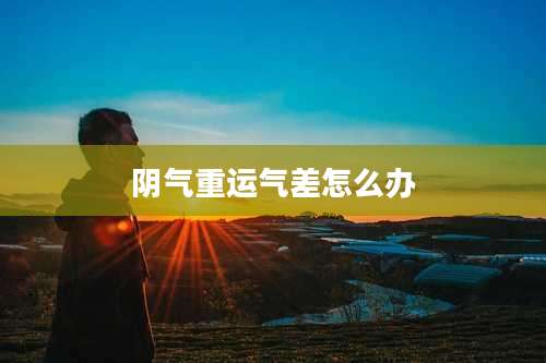 阴气重运气差怎么办