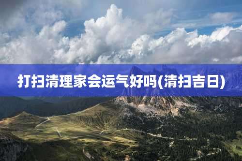 打扫清理家会运气好吗(清扫吉日)