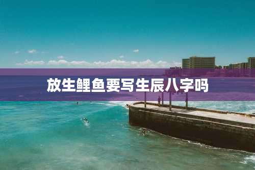 放生鲤鱼要写生辰八字吗