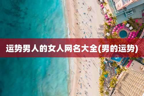 运势男人的女人网名大全(男的运势)