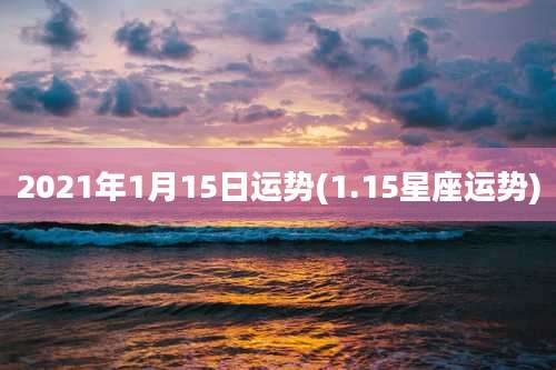 2021年1月15日运势(1.15星座运势)