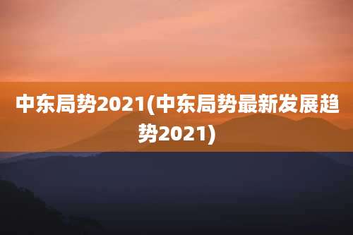 中东局势2021(中东局势最新发展趋势2021)