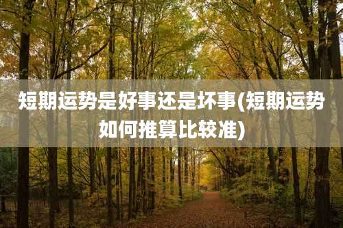 短期运势是好事还是坏事(短期运势如何推算比较准)