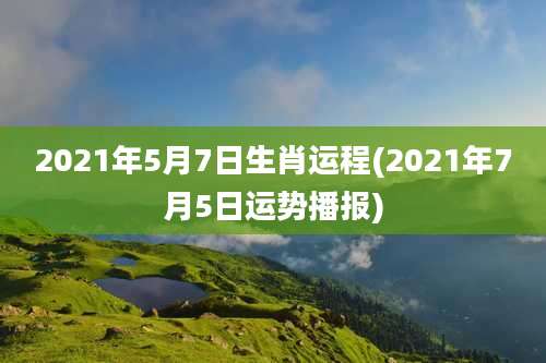 2021年5月7日生肖运程(2021年7月5日运势播报)
