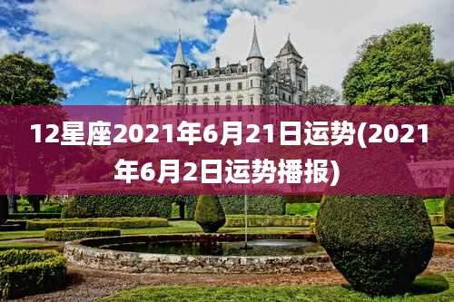 12星座2021年6月21日运势(2021年6月2日运势播报)