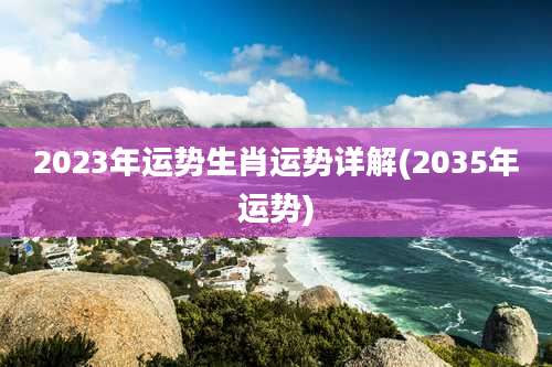 2023年运势生肖运势详解(2035年运势)