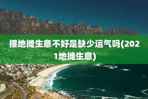 摆地摊生意不好是缺少运气吗(2021地摊生意)