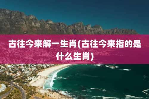 古往今来解一生肖(古往今来指的是什么生肖)