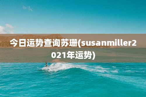 今日运势查询苏珊(susanmiller2021年运势)