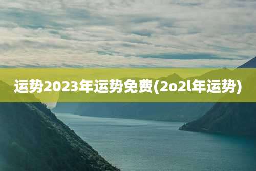 运势2023年运势免费(2o2l年运势)