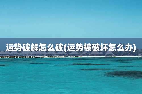 运势破解怎么破(运势被破坏怎么办)