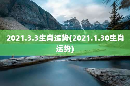 2021.3.3生肖运势(2021.1.30生肖运势)