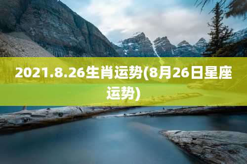2021.8.26生肖运势(8月26日星座运势)