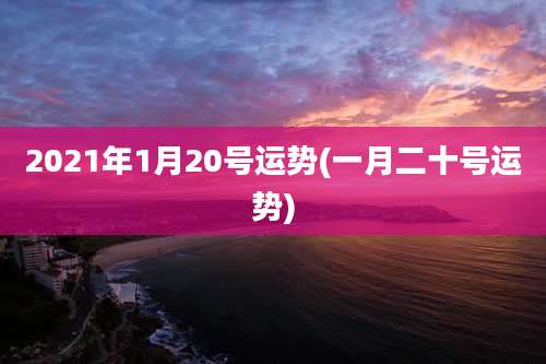 2021年1月20号运势(一月二十号运势)