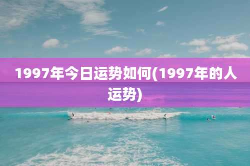 1997年今日运势如何(1997年的人运势)