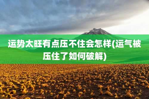 运势太旺有点压不住会怎样(运气被压住了如何破解)