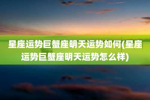 星座运势巨蟹座明天运势如何(星座运势巨蟹座明天运势怎么样)